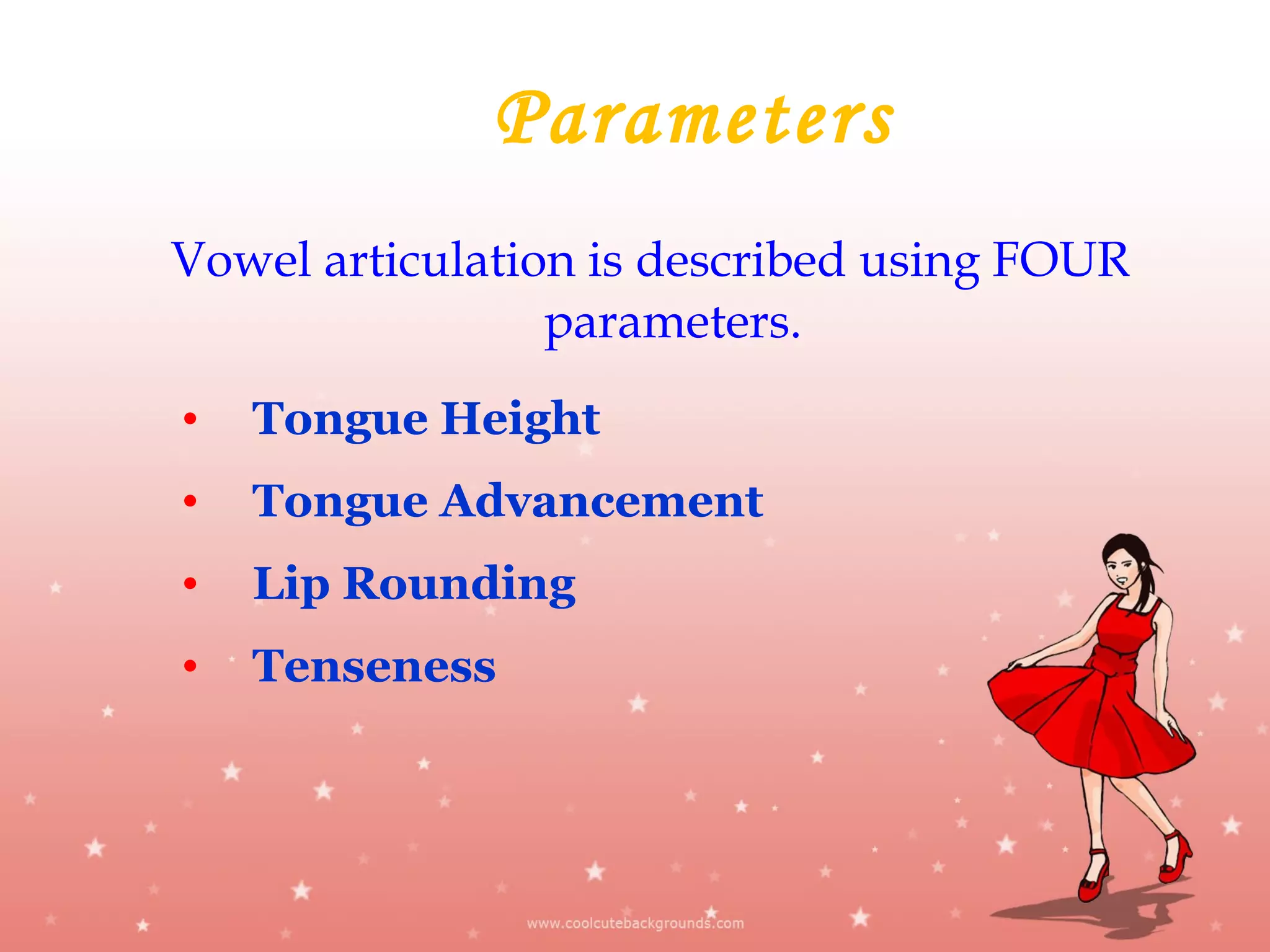 Vowel articulation is described using FOUR
parameters.
• Tongue Height
• Tongue Advancement
• Lip Rounding
• Tenseness
Parameters
 