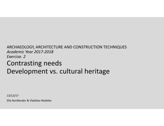 Contrasting needs
Development vs. cultural heritage
ARCHAEOLOGY, ARCHITECTURE AND CONSTRUCTION TECHNIQUES 
Academic Year 2017‐2018 
Exercise. 2
Ella Nordlander & Vladislav Nedelev 
13/12/17
 