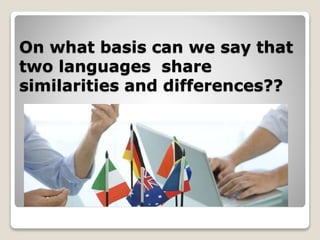 On what basis can we say that
two languages share
similarities and differences??
 
