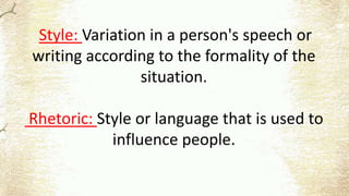 Style: Variation in a person's speech or
writing according to the formality of the
situation.
Rhetoric: Style or language that is used to
influence people.
 