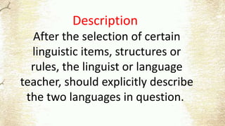 Description
After the selection of certain
linguistic items, structures or
rules, the linguist or language
teacher, should explicitly describe
the two languages in question.
 