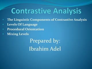 • The Linguistic Components of Contrastive Analysis
• Levels Of Language
• Procedural Orientation
• Mixing Levels
Prepared by:
Ibrahim Adel
 
