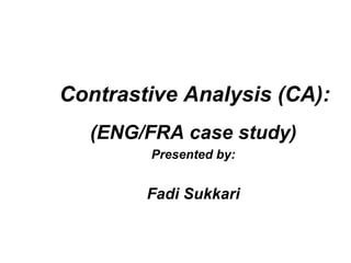 Contrastive Analysis (CA):
  (ENG/FRA case study)
        Presented by:


        Fadi Sukkari
 
