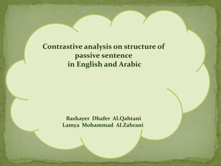 Contrastive analysis on structure of
passive sentence
in English and Arabic
Bashayer Dhafer Al.Qahtani
Lamya Mohammad Al.Zahrani
 