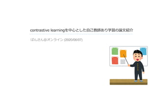 contrastive learningを中⼼とした⾃⼰教師あり学習の論⽂紹介
ぱんさん＠オンライン (2020/06/07)
 