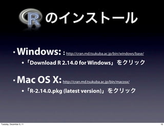 • Windows: : http://cran.md.tsukuba.ac.jp/bin/windows/base/
                     • Download R 2.14.0 for Windows

            • Mac OS X: http://cran.md.tsukuba.ac.jp/bin/macosx/
                     • R-2.14.0.pkg (latest version)



Tuesday, December 6, 11                                                   16
 