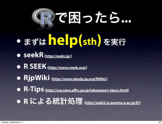 ...
               •        help(sth)
               • seekR    (http://seekr.jp/)


               • R SEEK    (http://www.rseek.org/)


               • RjpWiki      (http://www.okada.jp.org/RWiki/)


               • R-Tips   (http://cse.naro.a rc.go.jp/takezawa/r-tips/r.html)


               •R                                (http://aoki2.si.gunma-u.ac.jp/R/)




Tuesday, December 6, 11                                                               28
 