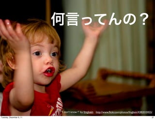 “I don't know !” by fmgbain http://www.ﬂickr.com/photos/fmgbain/4382010455/
Tuesday, December 6, 11                                                                             37
 