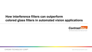 CHROMA TECHNOLOGY CORP® www.chroma.com/machine-vision
How interference filters can outperform
colored glass filters in automated vision applications
High Performance Machine Vision Filters from Chroma®
 