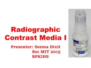 Radiographic
Contrast Media I
1
Presenter: Seema Dixit
Bsc MIT 2015
BPKIHS
 