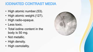 • High atomic number.(53).
• High atomic weight.(127).
• High radio-opaque.
• Less toxic.
• Total iodine content in the
body is 50 mg.
• Not metallic.
• High density.
• High osmolality.
 