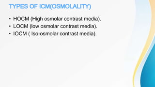 • HOCM (High osmolar contrast media).
• LOCM (low osmolar contrast media).
• IOCM ( Iso-osmolar contrast media).
 