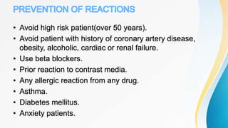 • Avoid high risk patient(over 50 years).
• Avoid patient with history of coronary artery disease,
obesity, alcoholic, cardiac or renal failure.
• Use beta blockers.
• Prior reaction to contrast media.
• Any allergic reaction from any drug.
• Asthma.
• Diabetes mellitus.
• Anxiety patients.
 