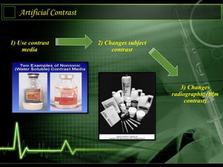 Artificial Contrast
1) Use contrast
media
2) Changes subject
contrast
3) Changes
radiographic (film
contrast)
 