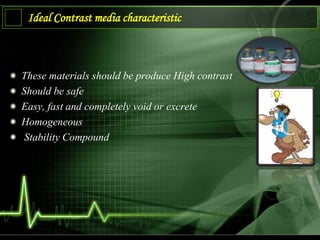 Ideal Contrast media characteristic
These materials should be produce High contrast
Should be safe
Easy, fast and completely void or excrete
Homogeneous
Stability Compound
 