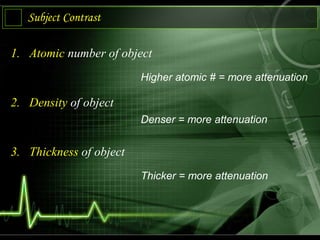 Subject Contrast
1. Atomic number of object
2. Density of object
3. Thickness of object
Higher atomic # = more attenuation
Denser = more attenuation
Thicker = more attenuation
 