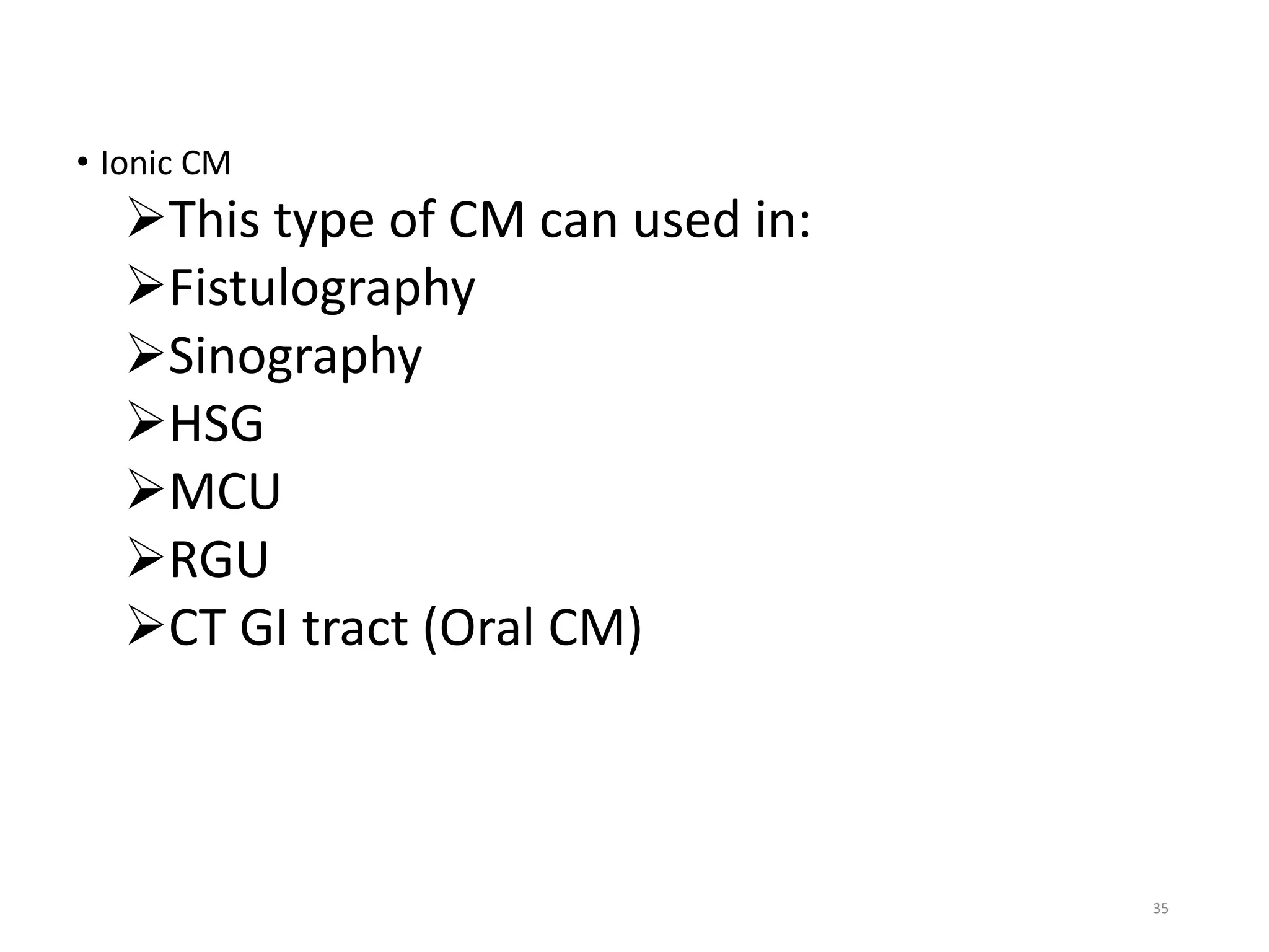 • Ionic CM
This type of CM can used in:
Fistulography
Sinography
HSG
MCU
RGU
CT GI tract (Oral CM)
35
 