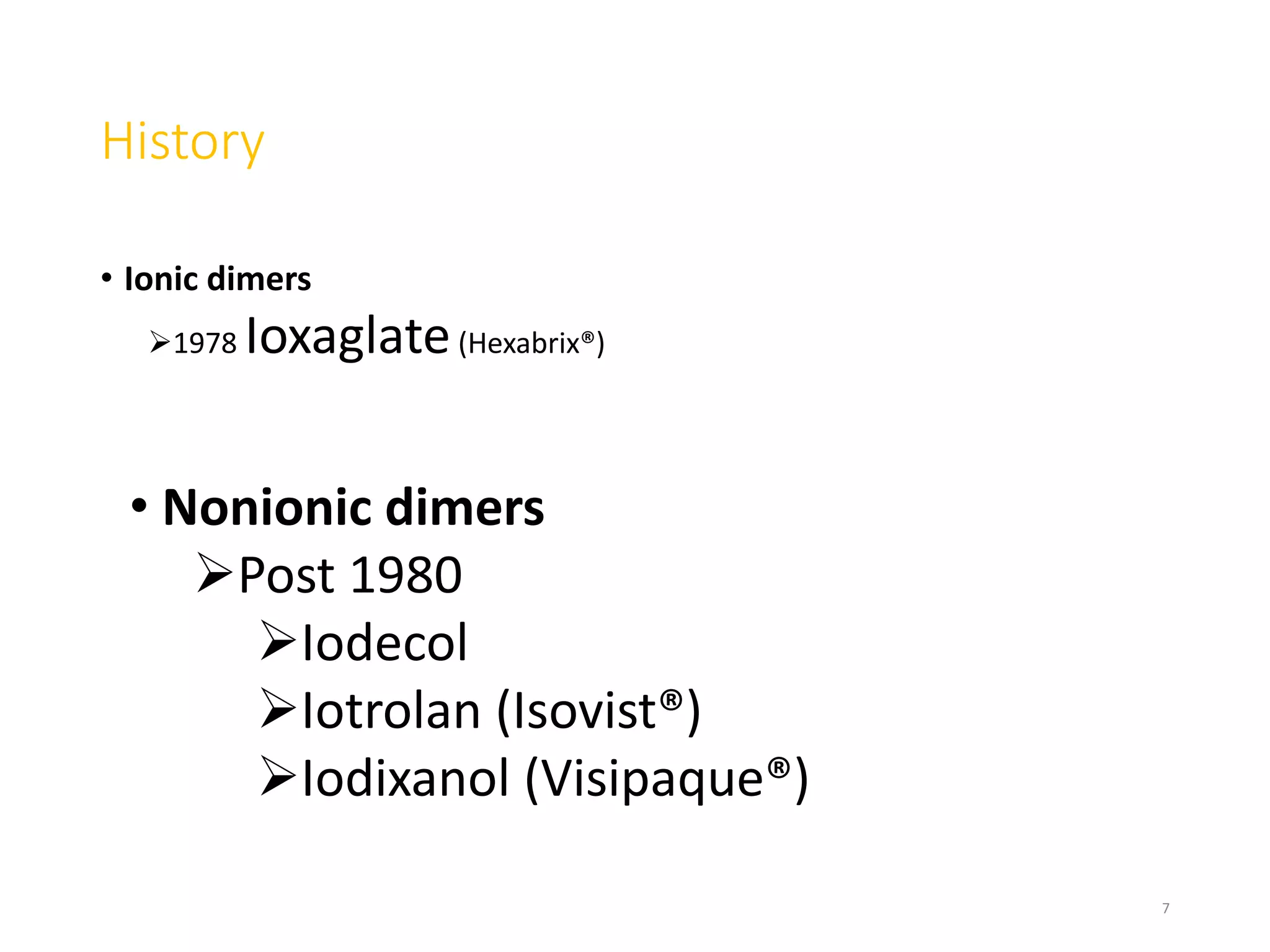 History
• Ionic dimers
1978 Ioxaglate(Hexabrix®)
7
• Nonionic dimers
Post 1980
Iodecol
Iotrolan (Isovist®)
Iodixanol (Visipaque®)
 