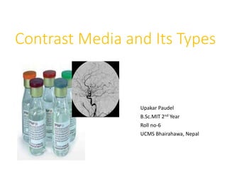 Contrast Media and Its Types
Upakar Paudel
B.Sc.MIT 2nd Year
Roll no-6
UCMS Bhairahawa, Nepal
 