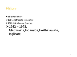 History
• Ionic monomer:
1954, diatrizoate (urografin)
1962, iothalamate (conray)
1962 – 1972,
Metrizoate,Iodamide,Ioxithalamate,
Ioglicate
5
 