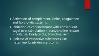  Activation of complement, kinins, coagulation
and fibrinolytic systems.
 Inhibition of cholinesterase with consequent
vagal over stimulation > acetylcholine release
> collapse, bradycardia, bronchospasm.
 Release of vasoactive substances like
histamine, bradykinin,serotonin.
 