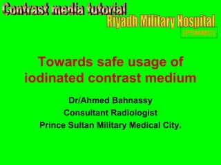 (PSMMC)



  Towards safe usage of
iodinated contrast medium
         Dr/Ahmed Bahnassy
        Consultant Radiologist
  Prince Sultan Military Medical City.
 