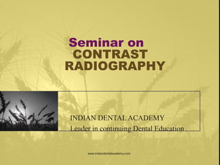 Seminar on
CONTRAST
RADIOGRAPHY
INDIAN DENTAL ACADEMY
Leader in continuing Dental Education
www.indiandentalacademy.com
 