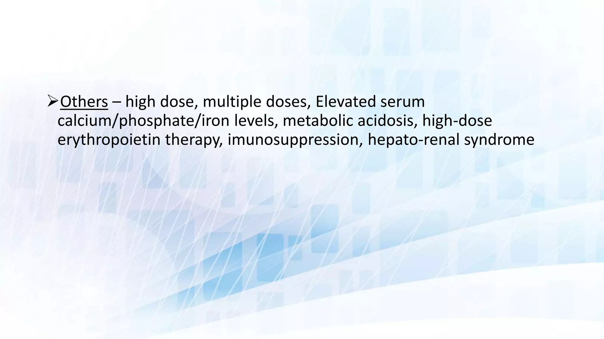 Others – high dose, multiple doses, Elevated serum
calcium/phosphate/iron levels, metabolic acidosis, high-dose
erythropoietin therapy, imunosuppression, hepato-renal syndrome
 