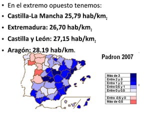• En el extremo opuesto tenemos:
• Castilla-La Mancha 25,79 hab/km2
• Extremadura: 26,70 hab/km2
• Castilla y León: 27,15 hab/km2
• Aragón: 28,19 hab/km2
 