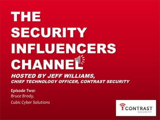 THE
SECURITY
INFLUENCER’S
CHANNEL
HOSTED BY JEFF WILLIAMS,
CHIEF TECHNOLOGY OFFICER, CONTRAST SECURITY
Episode Two:
Bruce Brody,
Cubic Cyber Solutions
 