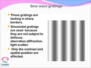 Sine wave gratings
These gratings are
lacking in sharp
borders.
Sinusoidal gratings
are used because
they are not subject to
defocus,
aberration,diffraction,
light scatter.
 Only the contrast and
spatial position are
affected.
 