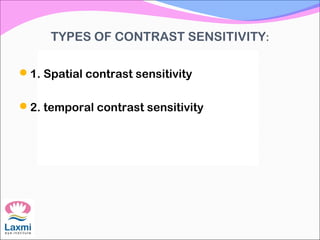 TYPES OF CONTRAST SENSITIVITY:
1. Spatial contrast sensitivity
2. temporal contrast sensitivity
 