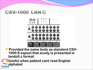 Provided the same tests as standard CSV-
1000-S expect that acuity is presented in
landolt c format
Useful when patient cant read English
alphabet
 