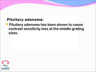 Pituitary adenoma:
Pituitary adenoma has been shown to cause
contrast sensitivity loss at the middle grating
sizes.
 