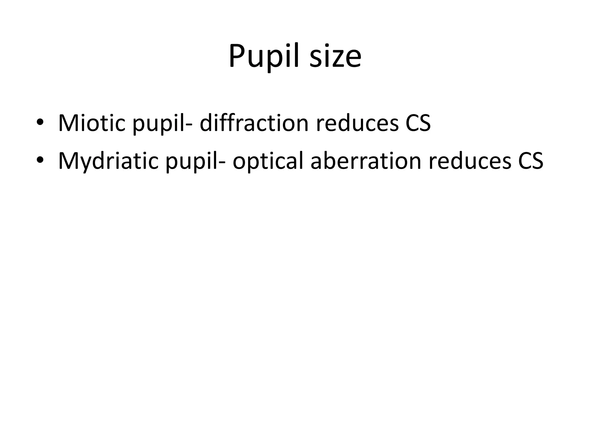Pupil size
• Miotic pupil- diffraction reduces CS
• Mydriatic pupil- optical aberration reduces CS
 