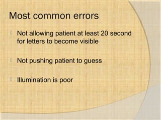 Most common errors 
 Not allowing patient at least 20 second 
for letters to become visible 
 Not pushing patient to guess 
 Illumination is poor 
 
