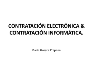 CONTRATACIÓN ELECTRÓNICA &
CONTRATACIÓN INFORMÁTICA.
María Huayta Chipana
 