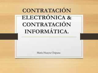 CONTRATACIÓN
ELECTRÓNICA &
CONTRATACIÓN
INFORMÁTICA.
María Huayta Chipana
 