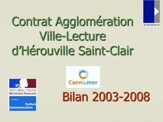 Contrat Agglomération
     Ville-Lecture
d’Hérouville Saint-Clair


         Bilan 2003-2008
 