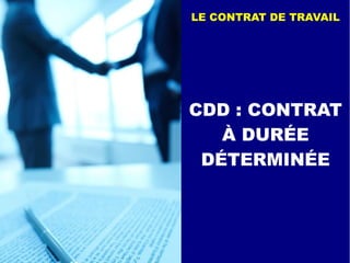 CDD : CONTRAT
À DURÉE
DÉTERMINÉE
LE CONTRAT DE TRAVAIL
 