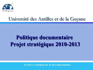 Université des Antilles et de la Guyane Service commun de la documentation Politique documentaire  Projet stratégique 2010-2013 