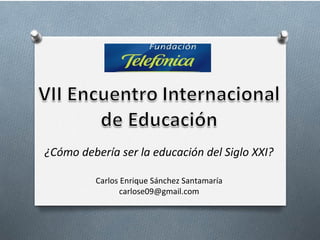 ¿Cómo debería ser la educación del Siglo XXI?

          Carlos Enrique Sánchez Santamaría
                 carlose09@gmail.com
 