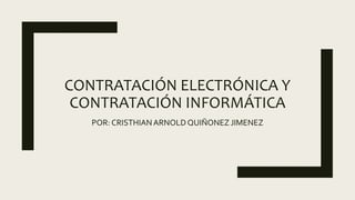 CONTRATACIÓN ELECTRÓNICA Y
CONTRATACIÓN INFORMÁTICA
POR: CRISTHIANARNOLD QUIÑONEZ JIMENEZ
 