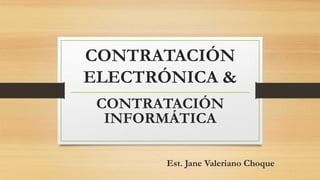 CONTRATACIÓN
ELECTRÓNICA &
CONTRATACIÓN
INFORMÁTICA
Est. Jane Valeriano Choque
 