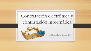 Contratación electrónica y
contratación informática
Guillermo Javier Salazar Gil
 