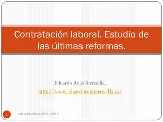 Contratación laboral. Estudio de
         las últimas reformas.


                            Eduardo Rojo Torrecilla.
                     http://www.eduardorojotorrecilla.es/


1   Aula Iuslaboralista UAB 22.3.2013.
 