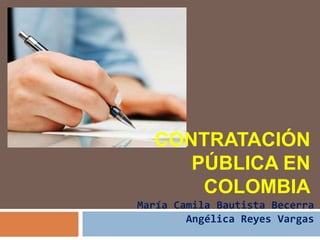 CONTRATACIÓN PÚBLICA EN COLOMBIA María Camila Bautista Becerra Angélica Reyes Vargas 