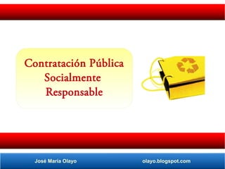 Contratación Pública
Socialmente
Responsable
José María Olayo olayo.blogspot.com
 