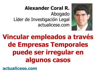 Alexander Coral R. Abogado Líder de Investigación Legal actualicese.com Vincular empleados a través de Empresas Temporales puede ser irregular en algunos casos 