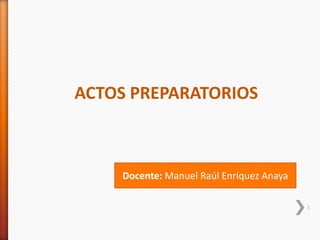 ACTOS PREPARATORIOS

Docente: Manuel Raúl Enríquez Anaya
1

 